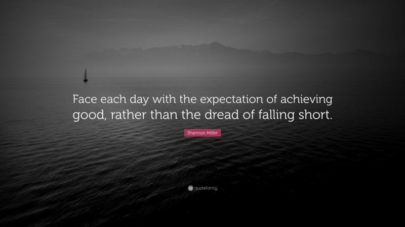 Shannon Miller Quote: “Face each day with the expectation of achieving good, rather than the dread of falling short.”