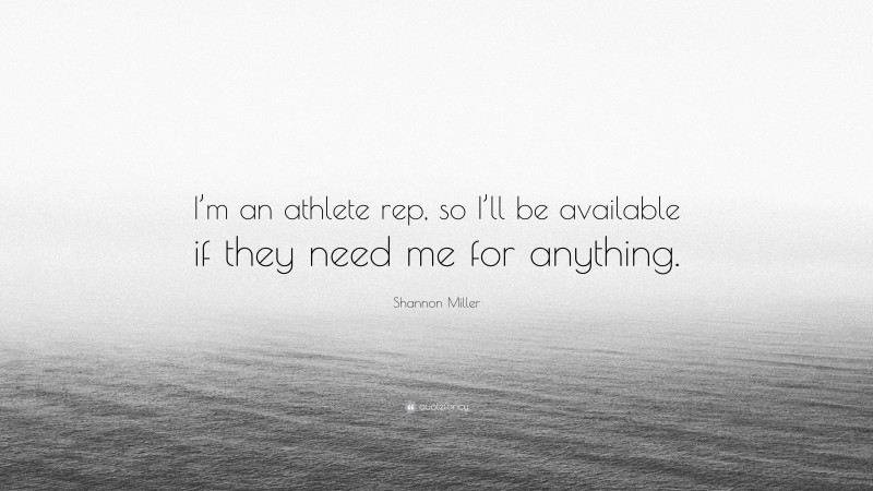 Shannon Miller Quote: “I’m an athlete rep, so I’ll be available if they need me for anything.”