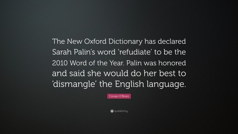 Conan O'Brien Quote: “The New Oxford Dictionary has declared Sarah Palin’s word ‘refudiate’ to be the 2010 Word of the Year. Palin was honored and said she would do her best to ‘dismangle’ the English language.”