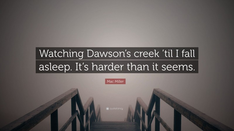 Mac Miller Quote: “Watching Dawson’s creek ’til I fall asleep. It’s harder than it seems.”