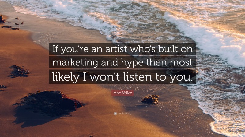 Mac Miller Quote: “If you’re an artist who’s built on marketing and hype then most likely I won’t listen to you.”
