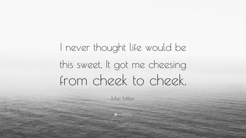Mac Miller Quote: “I never thought life would be this sweet, It got me cheesing from cheek to cheek.”