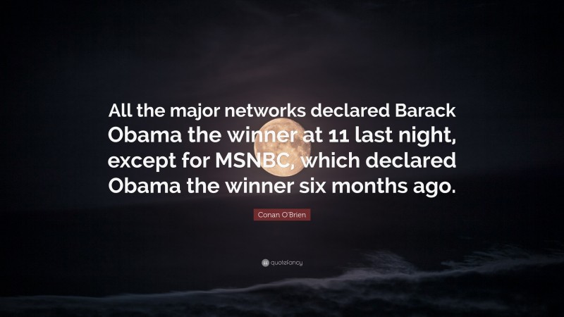 Conan O'Brien Quote: “All the major networks declared Barack Obama the winner at 11 last night, except for MSNBC, which declared Obama the winner six months ago.”