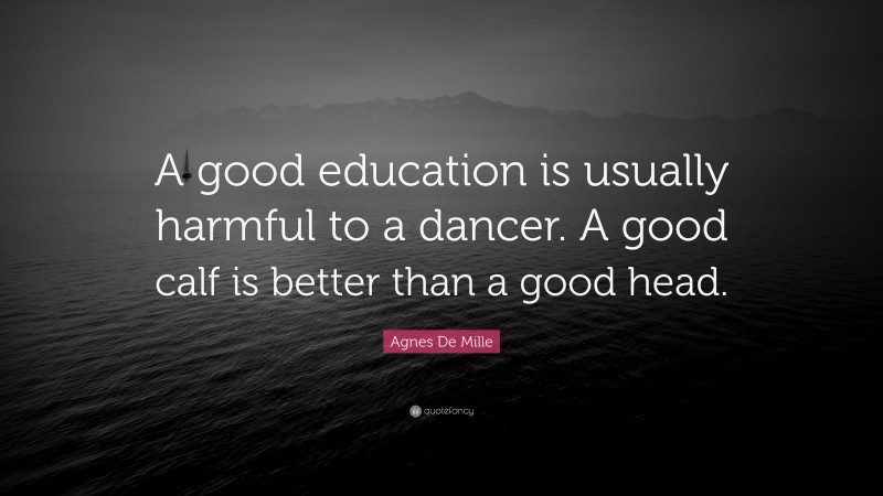 Agnes De Mille Quote: “A good education is usually harmful to a dancer. A good calf is better than a good head.”