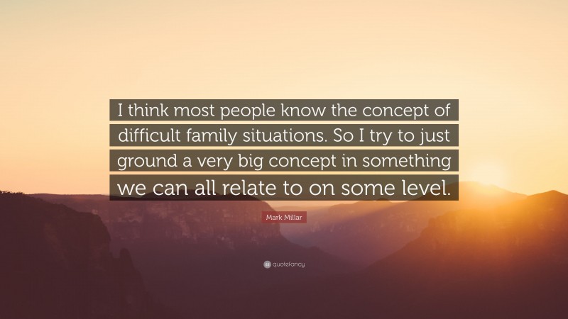 Mark Millar Quote: “I think most people know the concept of difficult family situations. So I try to just ground a very big concept in something we can all relate to on some level.”