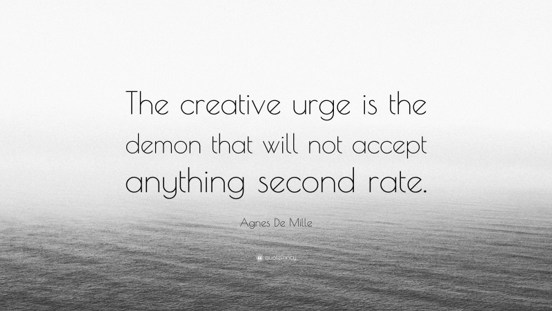 Agnes De Mille Quote: “The creative urge is the demon that will not accept anything second rate.”