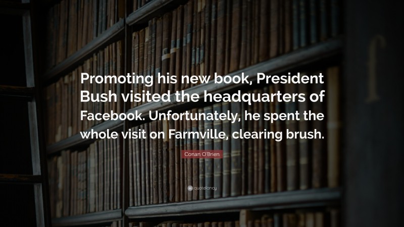 Conan O'Brien Quote: “Promoting his new book, President Bush visited the headquarters of Facebook. Unfortunately, he spent the whole visit on Farmville, clearing brush.”