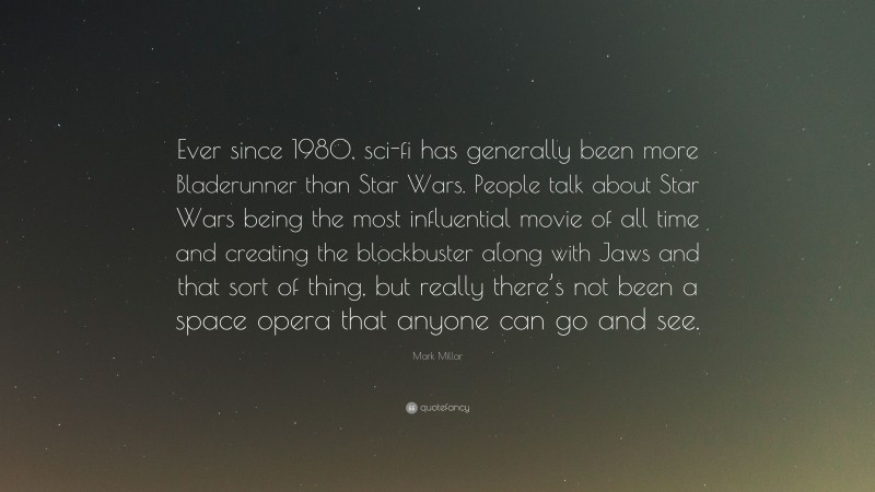 Mark Millar Quote: “Ever since 1980, sci-fi has generally been more Bladerunner than Star Wars. People talk about Star Wars being the most influential movie of all time and creating the blockbuster along with Jaws and that sort of thing, but really there’s not been a space opera that anyone can go and see.”