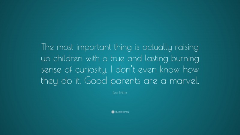 Ezra Miller Quote: “The most important thing is actually raising up children with a true and lasting burning sense of curiosity. I don’t even know how they do it. Good parents are a marvel.”