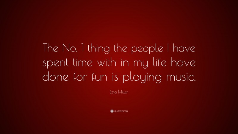 Ezra Miller Quote: “The No. 1 thing the people I have spent time with in my life have done for fun is playing music.”