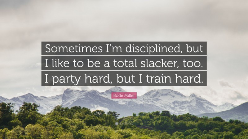 Bode Miller Quote: “Sometimes I’m disciplined, but I like to be a total slacker, too. I party hard, but I train hard.”