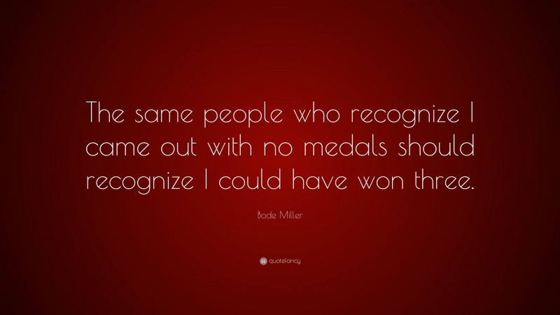 Bode Miller Quote: “The same people who recognize I came out with no medals should recognize I could have won three.”