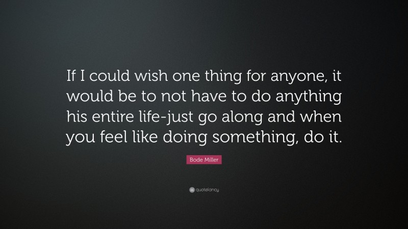 Bode Miller Quote: “If I could wish one thing for anyone, it would be to not have to do anything his entire life-just go along and when you feel like doing something, do it.”