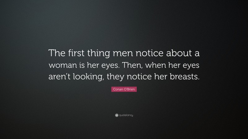 Conan O'Brien Quote: “The first thing men notice about a woman is her eyes. Then, when her eyes aren’t looking, they notice her breasts.”
