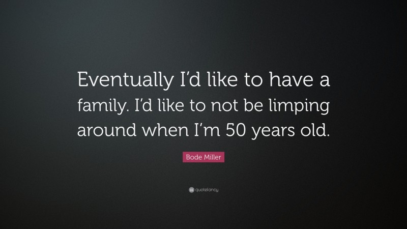 Bode Miller Quote: “Eventually I’d like to have a family. I’d like to not be limping around when I’m 50 years old.”
