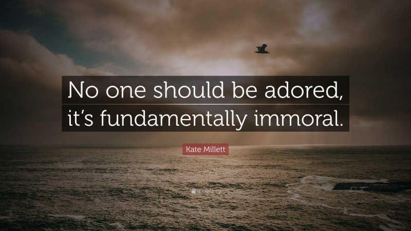Kate Millett Quote: “No one should be adored, it’s fundamentally immoral.”