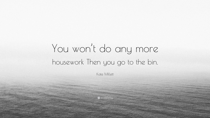 Kate Millett Quote: “You won’t do any more housework Then you go to the bin.”