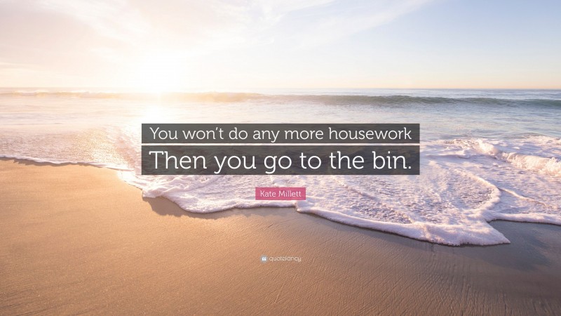 Kate Millett Quote: “You won’t do any more housework Then you go to the bin.”