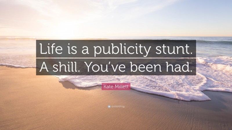 Kate Millett Quote: “Life is a publicity stunt. A shill. You’ve been had.”