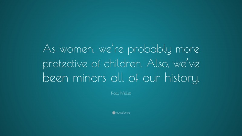 Kate Millett Quote: “As women, we’re probably more protective of children. Also, we’ve been minors all of our history.”
