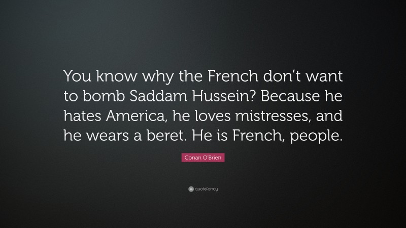 Conan O'Brien Quote: “You know why the French don’t want to bomb Saddam Hussein? Because he hates America, he loves mistresses, and he wears a beret. He is French, people.”