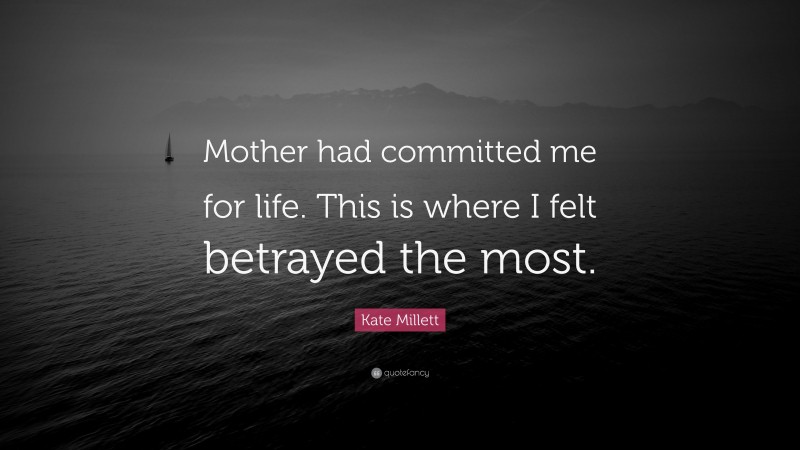 Kate Millett Quote: “Mother had committed me for life. This is where I felt betrayed the most.”