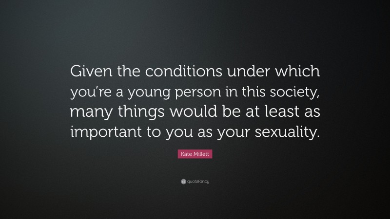 Kate Millett Quote: “Given the conditions under which you’re a young person in this society, many things would be at least as important to you as your sexuality.”