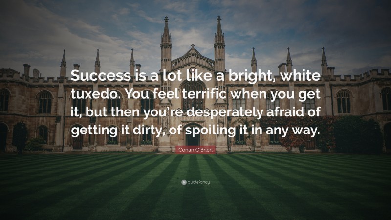 Conan O'Brien Quote: “Success is a lot like a bright, white tuxedo. You feel terrific when you get it, but then you’re desperately afraid of getting it dirty, of spoiling it in any way.”