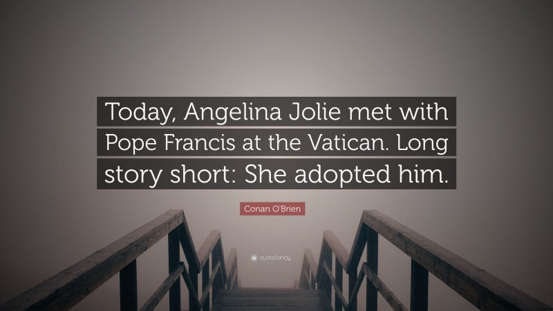 Conan O'Brien Quote: “Today, Angelina Jolie met with Pope Francis at the Vatican. Long story short: She adopted him.”