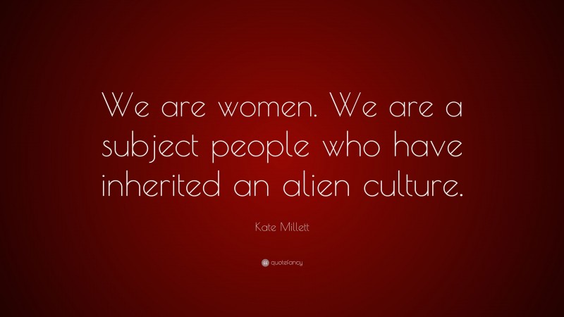 Kate Millett Quote: “We are women. We are a subject people who have inherited an alien culture.”