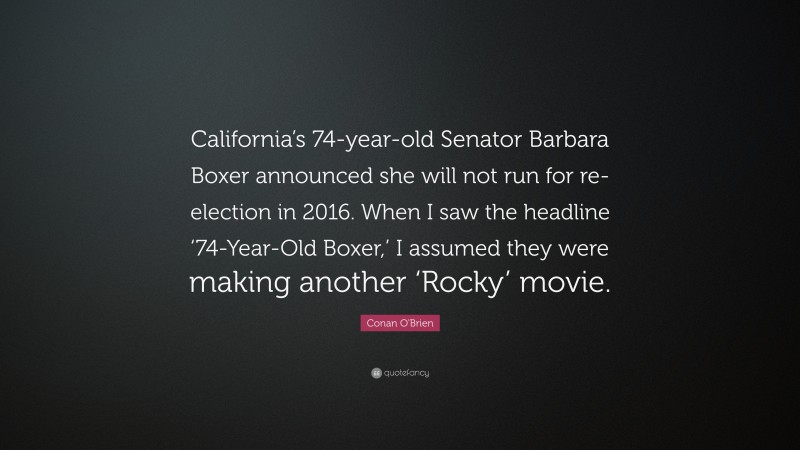 Conan O'Brien Quote: “California’s 74-year-old Senator Barbara Boxer announced she will not run for re-election in 2016. When I saw the headline ‘74-Year-Old Boxer,’ I assumed they were making another ‘Rocky’ movie.”