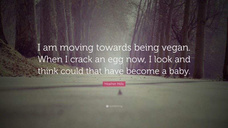 Heather Mills Quote: “I am moving towards being vegan. When I crack an egg now, I look and think could that have become a baby.”