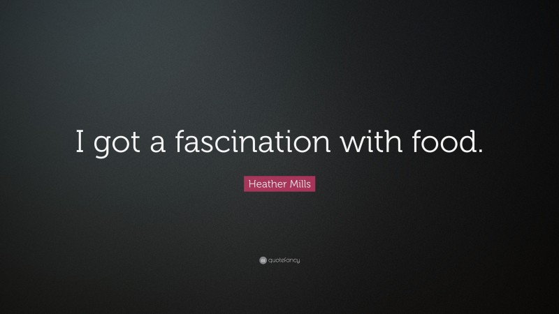 Heather Mills Quote: “I got a fascination with food.”
