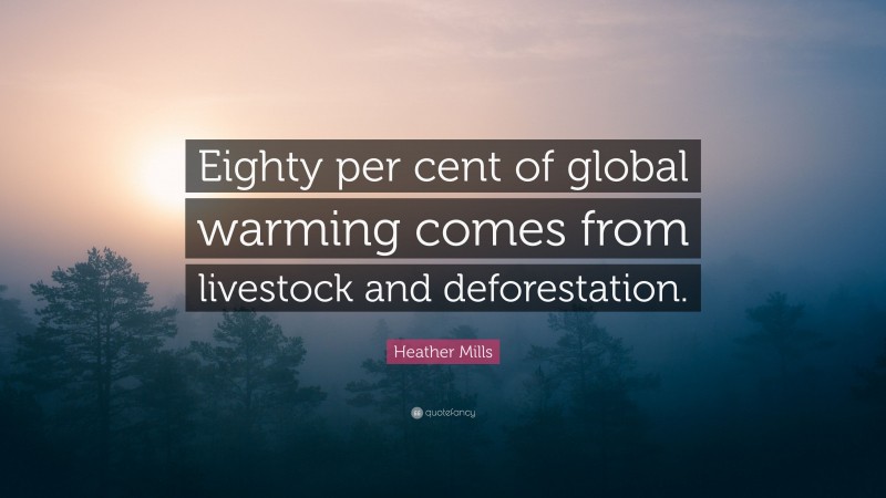 Heather Mills Quote: “Eighty per cent of global warming comes from livestock and deforestation.”