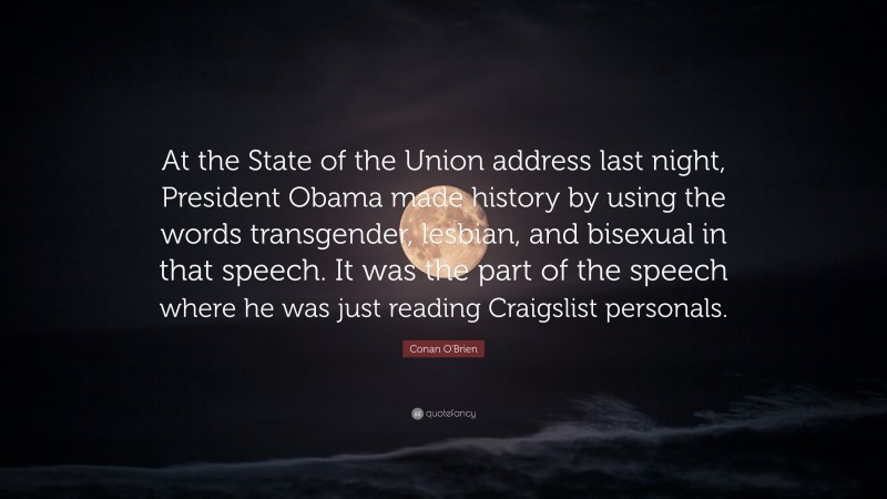 Conan O'Brien Quote: “At the State of the Union address last night, President Obama made history by using the words transgender, lesbian, and bisexual in that speech. It was the part of the speech where he was just reading Craigslist personals.”