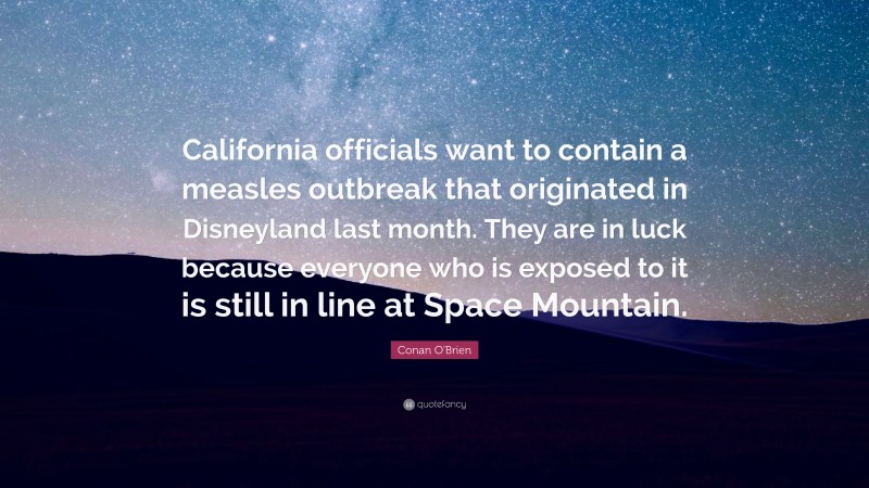 Conan O'Brien Quote: “California officials want to contain a measles outbreak that originated in Disneyland last month. They are in luck because everyone who is exposed to it is still in line at Space Mountain.”