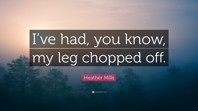 Heather Mills Quote: “I’ve had, you know, my leg chopped off.”