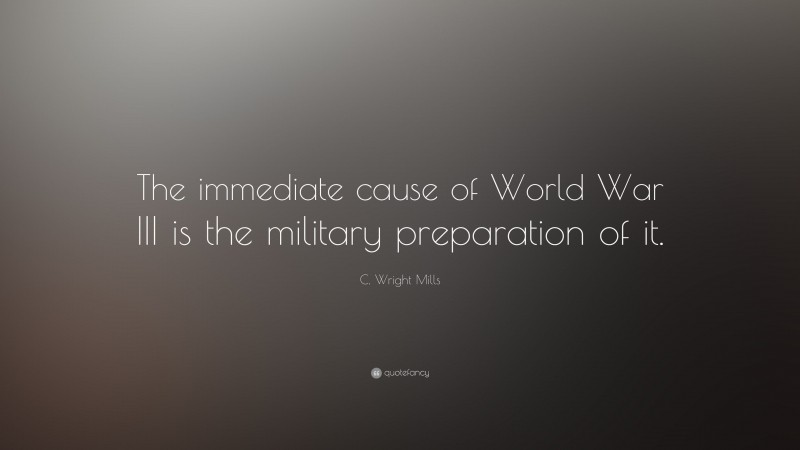 C. Wright Mills Quote: “The immediate cause of World War III is the military preparation of it.”