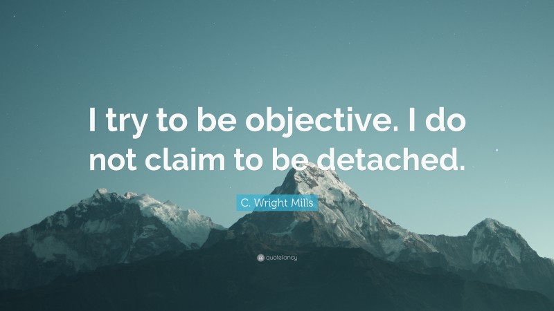C. Wright Mills Quote: “I try to be objective. I do not claim to be detached.”