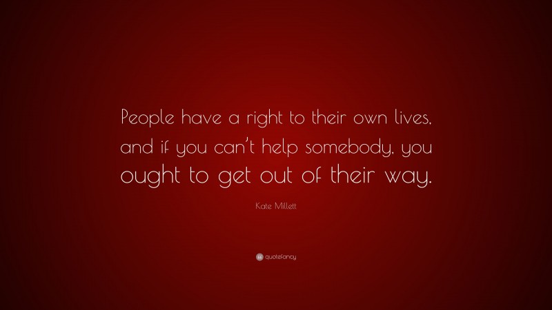 Kate Millett Quote: “People have a right to their own lives, and if you can’t help somebody, you ought to get out of their way.”