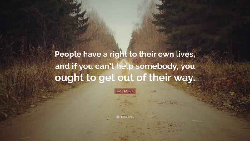 Kate Millett Quote: “People have a right to their own lives, and if you can’t help somebody, you ought to get out of their way.”