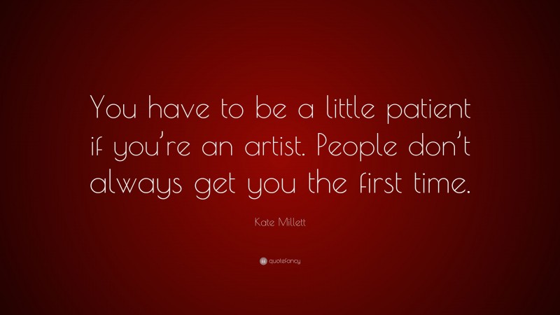 Kate Millett Quote: “You have to be a little patient if you’re an artist. People don’t always get you the first time.”