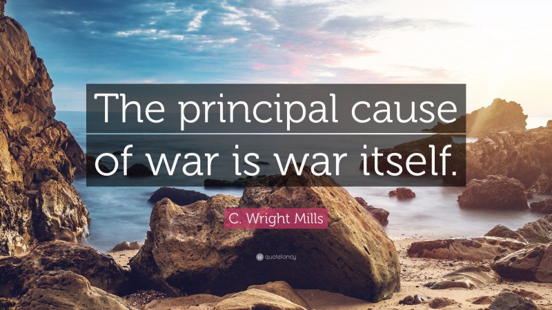 C. Wright Mills Quote: “The principal cause of war is war itself.”