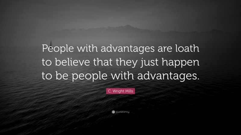 C. Wright Mills Quote: “People with advantages are loath to believe that they just happen to be people with advantages.”