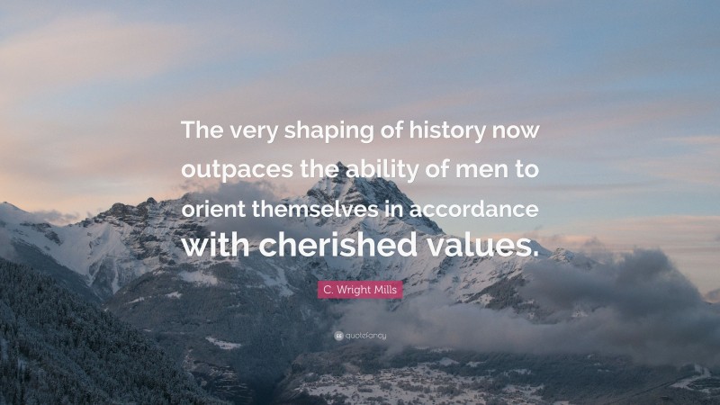 C. Wright Mills Quote: “The very shaping of history now outpaces the ability of men to orient themselves in accordance with cherished values.”