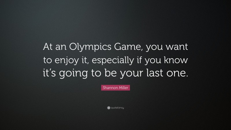 Shannon Miller Quote: “At an Olympics Game, you want to enjoy it, especially if you know it’s going to be your last one.”