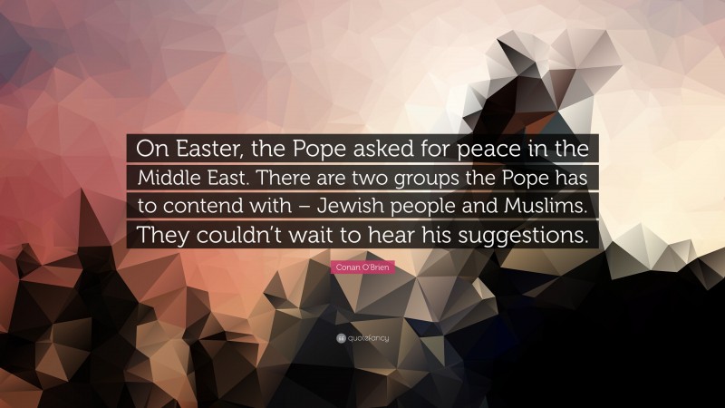 Conan O'Brien Quote: “On Easter, the Pope asked for peace in the Middle East. There are two groups the Pope has to contend with – Jewish people and Muslims. They couldn’t wait to hear his suggestions.”