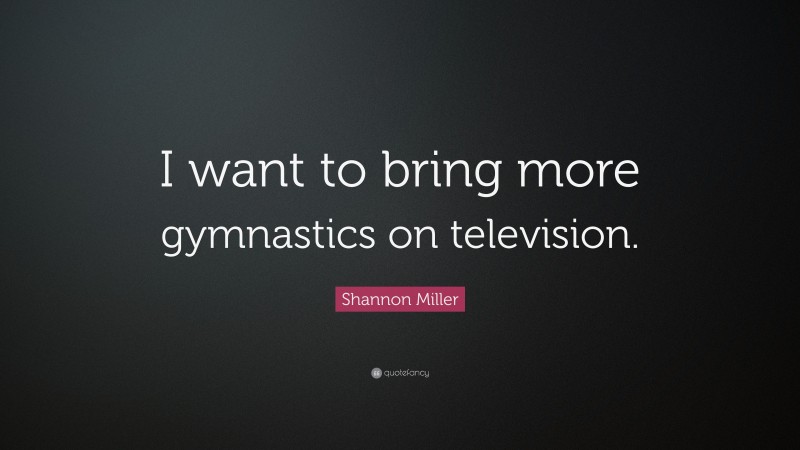 Shannon Miller Quote: “I want to bring more gymnastics on television.”