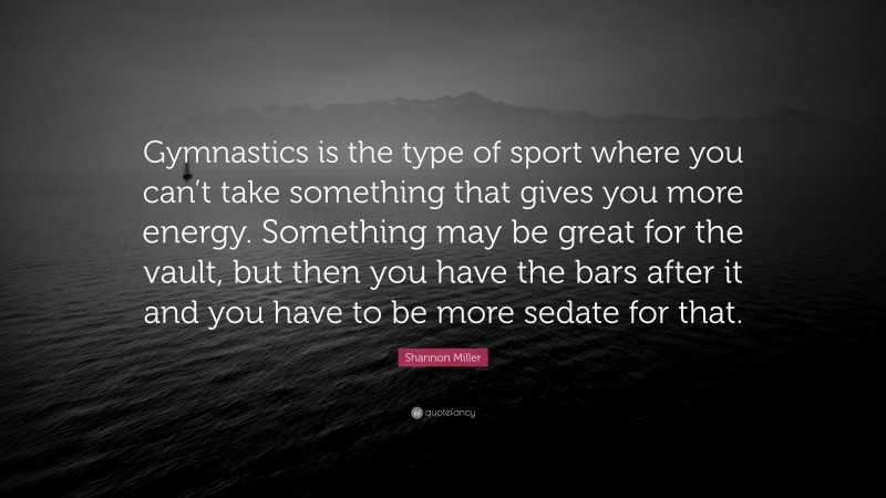 Shannon Miller Quote: “Gymnastics is the type of sport where you can’t take something that gives you more energy. Something may be great for the vault, but then you have the bars after it and you have to be more sedate for that.”