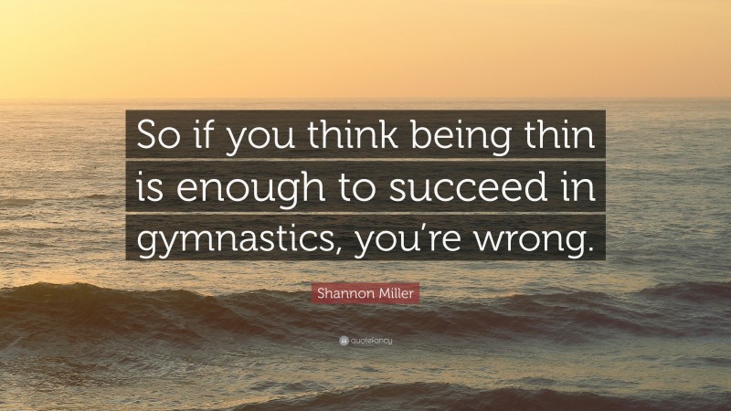 Shannon Miller Quote: “So if you think being thin is enough to succeed in gymnastics, you’re wrong.”